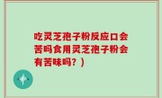 吃灵芝孢子粉反应口会苦吗食用灵芝孢子粉会有苦味吗？)