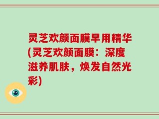 灵芝欢颜面膜早用精华(灵芝欢颜面膜：深度滋养肌肤，焕发自然光彩)