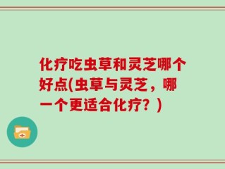 化疗吃虫草和灵芝哪个好点(虫草与灵芝，哪一个更适合化疗？)