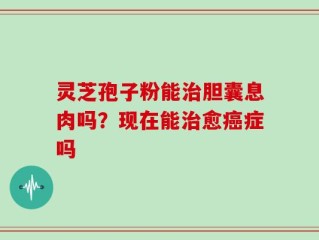 灵芝孢子粉能治胆囊息肉吗？现在能治愈癌症吗