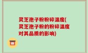 灵芝孢子粉粉碎温度(灵芝孢子粉的粉碎温度对其品质的影响)