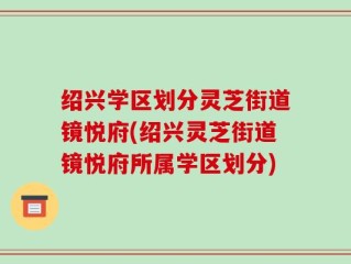 绍兴学区划分灵芝街道镜悦府(绍兴灵芝街道镜悦府所属学区划分)