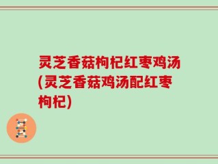 灵芝香菇枸杞红枣鸡汤(灵芝香菇鸡汤配红枣枸杞)