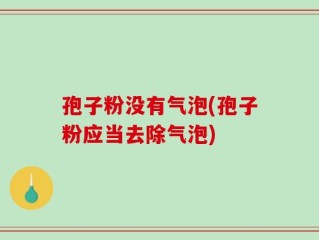 孢子粉没有气泡(孢子粉应当去除气泡)