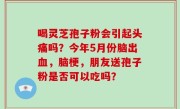 喝灵芝孢子粉会引起头痛吗？今年5月份脑出血，脑梗，朋友送孢子粉是否可以吃吗？