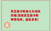 灵芝孢子粉有几大功效作用(发现灵芝孢子粉神奇功效，益处多多)