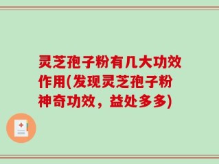 灵芝孢子粉有几大功效作用(发现灵芝孢子粉神奇功效，益处多多)