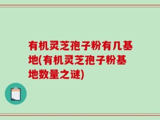 有机灵芝孢子粉有几基地(有机灵芝孢子粉基地数量之谜)