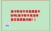 孢子粉泡不开是质量不好吗(孢子粉不易泡开是否是质量问题？)