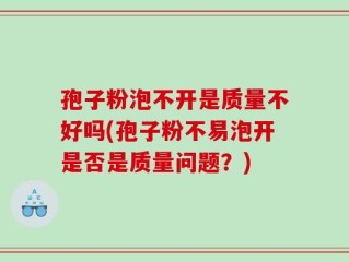 孢子粉泡不开是质量不好吗(孢子粉不易泡开是否是质量问题？)