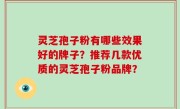 灵芝孢子粉有哪些效果好的牌子？推荐几款优质的灵芝孢子粉品牌？