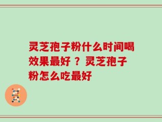 灵芝孢子粉什么时间喝效果最好 ？灵芝孢子粉怎么吃最好