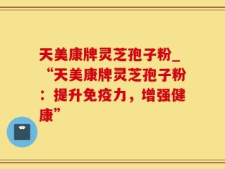 天美康牌灵芝孢子粉_“天美康牌灵芝孢子粉：提升免疫力，增强健康”