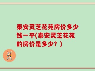 泰安灵芝花苑房价多少钱一平(泰安灵芝花苑的房价是多少？)