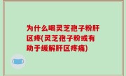 为什么喝灵芝孢子粉肝区疼(灵芝孢子粉或有助于缓解肝区疼痛)