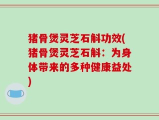 猪骨煲灵芝石斛功效(猪骨煲灵芝石斛：为身体带来的多种健康益处)