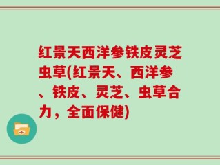 红景天西洋参铁皮灵芝虫草(红景天、西洋参、铁皮、灵芝、虫草合力，全面保健)