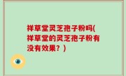 祥草堂灵芝孢子粉吗(祥草堂的灵芝孢子粉有没有效果？)