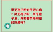 灵芝孢子粉对于冠心病？灵芝孢子粉、灵芝孢子油，真的有抗癌细胞的效果吗？
