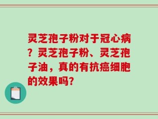 灵芝孢子粉对于冠心病？灵芝孢子粉、灵芝孢子油，真的有抗癌细胞的效果吗？