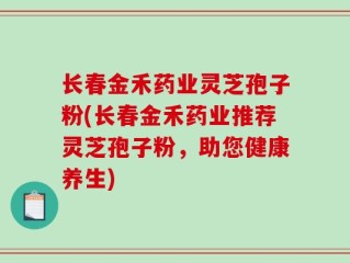 长春金禾药业灵芝孢子粉(长春金禾药业推荐灵芝孢子粉，助您健康养生)