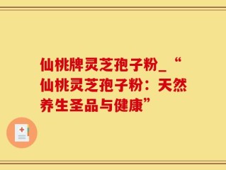 仙桃牌灵芝孢子粉_“仙桃灵芝孢子粉：天然养生圣品与健康”