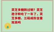 灵芝多糖防过敏？灵芝孢子粉吃了一年了，灵芝多糖、三萜成份含量双高吗
