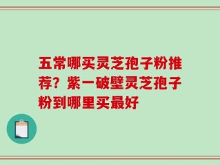 五常哪买灵芝孢子粉推荐？紫一破壁灵芝孢子粉到哪里买最好