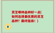 灵芝哪种品种好一点(如何选择最优质的灵芝品种？最终指南！)