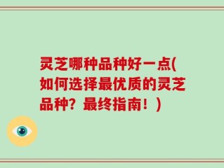 灵芝哪种品种好一点(如何选择最优质的灵芝品种？最终指南！)