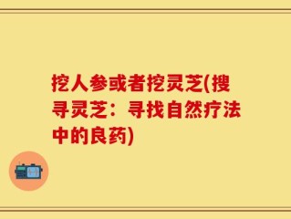 挖人参或者挖灵芝(搜寻灵芝：寻找自然疗法中的良药)