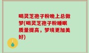 喝灵芝孢子粉晚上总做梦(喝灵芝孢子粉睡眠质量提高，梦境更加美好)
