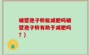 破壁孢子粉能减肥吗破壁孢子粉有助于减肥吗？)