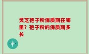 灵芝孢子粉保质期在哪里？孢子粉的保质期多长