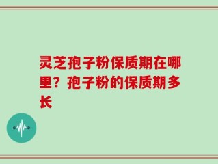 灵芝孢子粉保质期在哪里？孢子粉的保质期多长