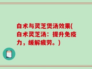白术与灵芝煲汤效果(白术灵芝汤：提升免疫力，缓解疲劳。)