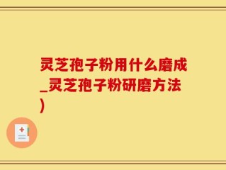 灵芝孢子粉用什么磨成_灵芝孢子粉研磨方法)