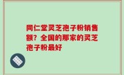 同仁堂灵芝孢子粉销售额？全国的那家的灵芝孢子粉最好