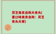 灵芝美食自助大骨头(重口味美食自助：灵芝骨头大餐)