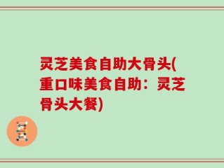 灵芝美食自助大骨头(重口味美食自助：灵芝骨头大餐)