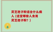 灵芝孢子粉适合什么病人 (适宜哪些人食用灵芝孢子粉？)
