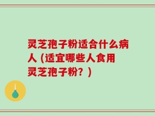 灵芝孢子粉适合什么病人 (适宜哪些人食用灵芝孢子粉？)