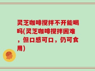 灵芝咖啡搅拌不开能喝吗(灵芝咖啡搅拌困难，但口感可口，仍可食用)