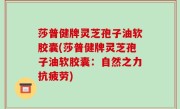 莎普健牌灵芝孢子油软胶囊(莎普健牌灵芝孢子油软胶囊：自然之力抗疲劳)