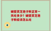 破壁灵芝孢子粉正常一天吃多少？破壁灵芝孢子粉应该怎么吃
