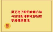灵芝孢子粉的食用方法与佳搭配详解让你轻松享受健康生活