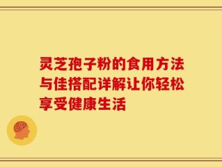 灵芝孢子粉的食用方法与佳搭配详解让你轻松享受健康生活
