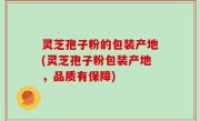 灵芝孢子粉的包装产地(灵芝孢子粉包装产地，品质有保障)