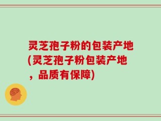 灵芝孢子粉的包装产地(灵芝孢子粉包装产地，品质有保障)