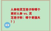 人参和灵芝孢子粉哪个更好人参 vs. 灵芝孢子粉：哪个更强大？)